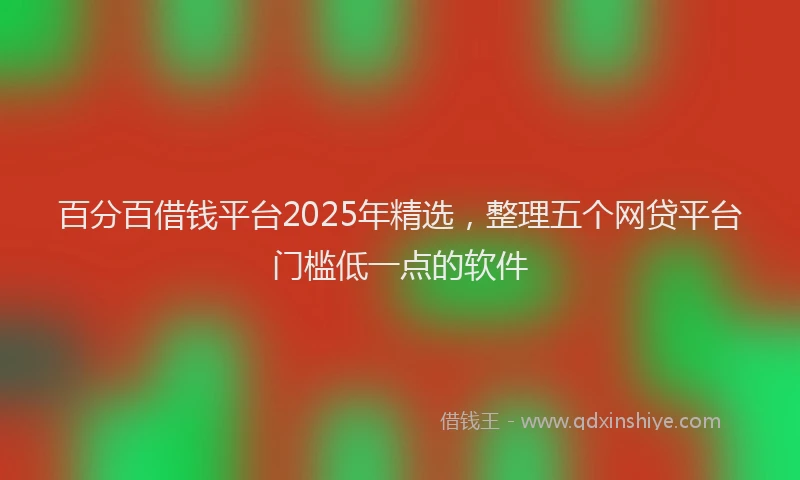 百分百借钱平台2025年精选，整理五个网贷平台门槛低一点的软件