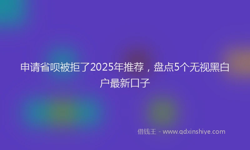 申请省呗被拒了2025年推荐，盘点5个无视黑白户最新口子