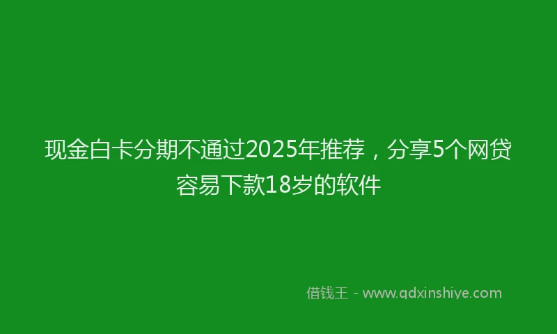 现金白卡分期不通过2025年推荐，分享5个网贷容易下款18岁的软件