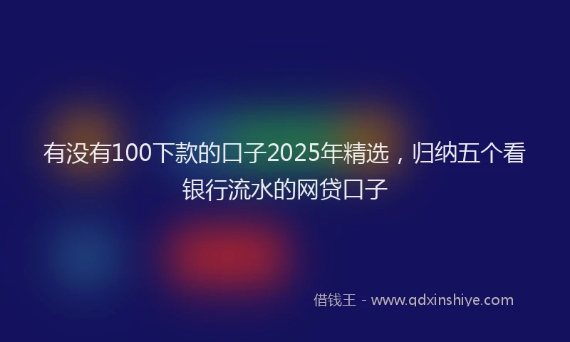 有没有100下款的口子2025年精选，归纳五个看银行流水的网贷口子