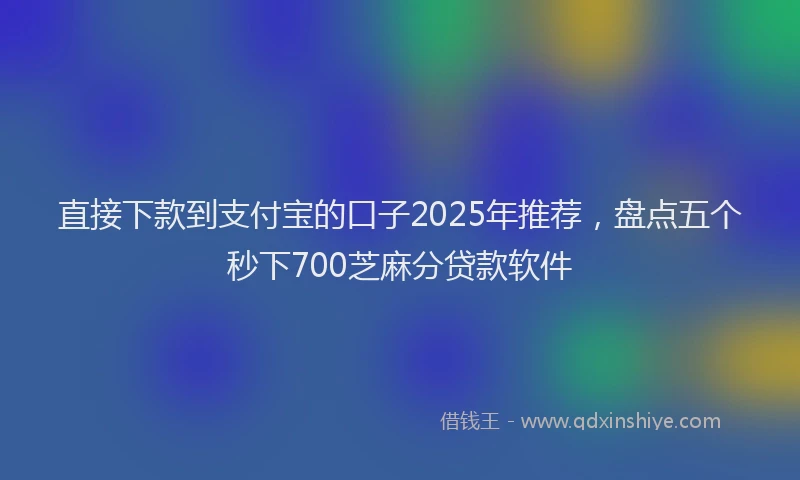直接下款到支付宝的口子2025年推荐，盘点五个秒下700芝麻分贷款软件