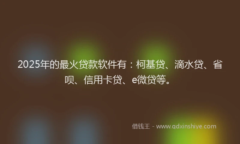 2025年的最火贷款软件有：柯基贷、滴水贷、省呗、信用卡贷、e微贷等。