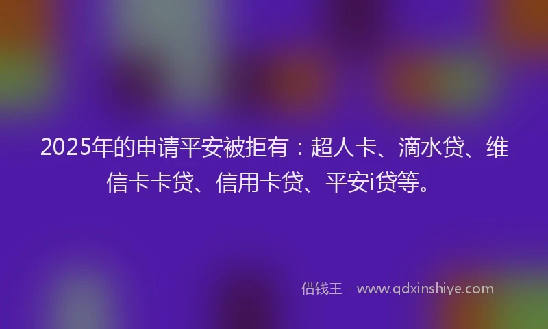 2025年的申请平安被拒有：超人卡、滴水贷、维信卡卡贷、信用卡贷、平安i贷等。