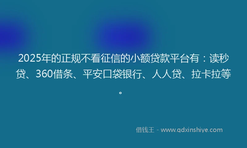 2025年的正规不看征信的小额贷款平台有：读秒贷、360借条、平安口袋银行、人人贷、拉卡拉等。