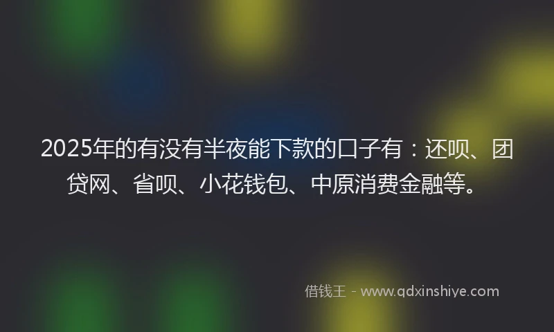 2025年的有没有半夜能下款的口子有：还呗、团贷网、省呗、小花钱包、中原消费金融等。