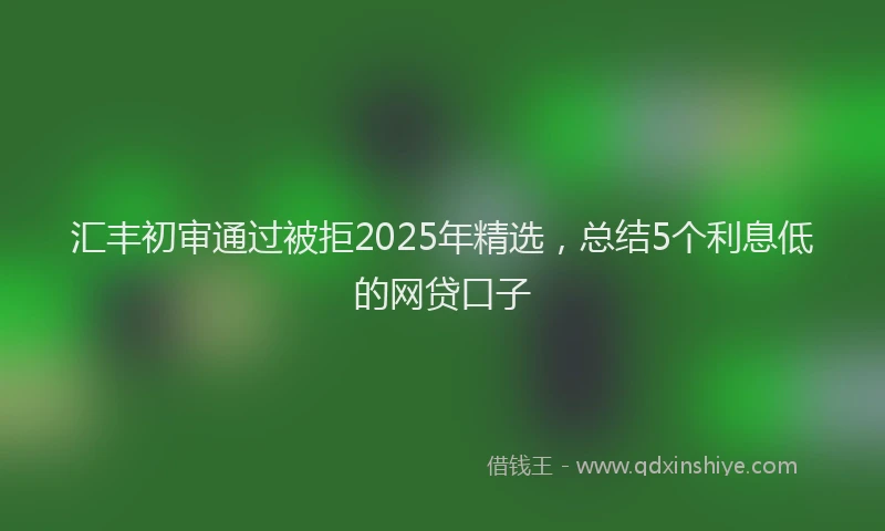 汇丰初审通过被拒2025年精选，总结5个利息低的网贷口子
