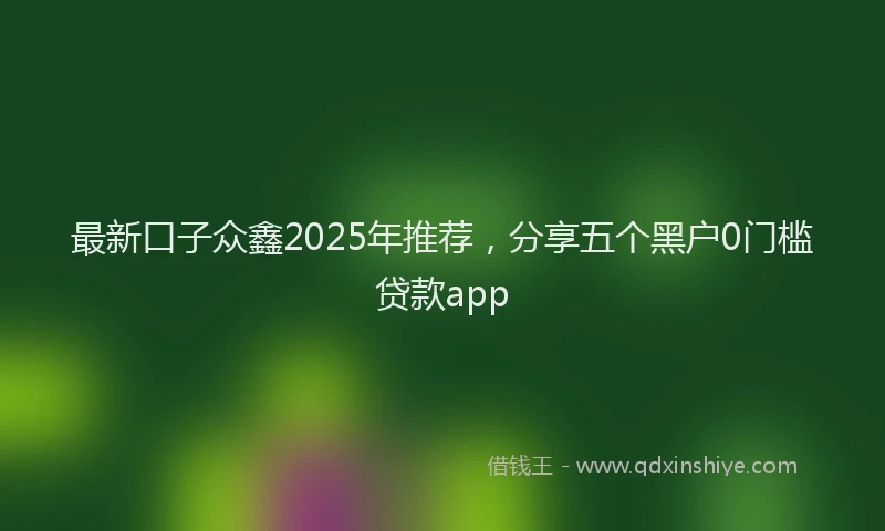 最新口子众鑫2025年推荐，分享五个黑户0门槛贷款app