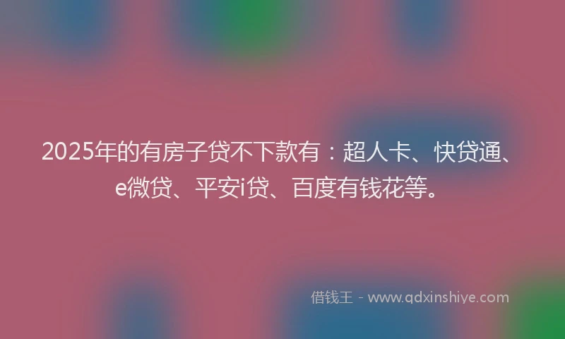 2025年的有房子贷不下款有：超人卡、快贷通、e微贷、平安i贷、百度有钱花等。