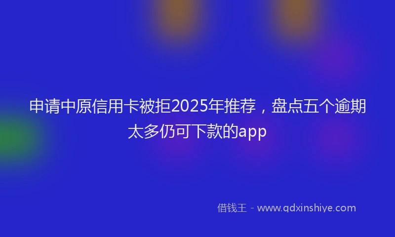 申请中原信用卡被拒2025年推荐，盘点五个逾期太多仍可下款的app
