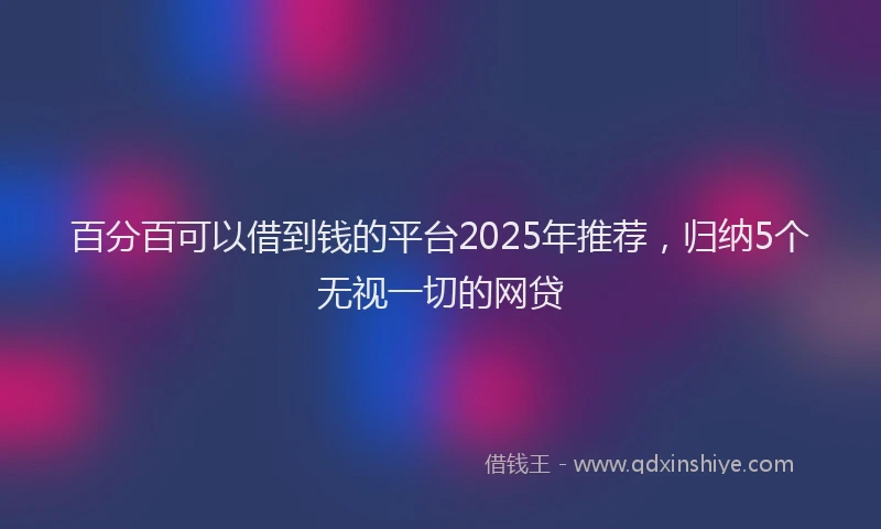 百分百可以借到钱的平台2025年推荐，归纳5个无视一切的网贷