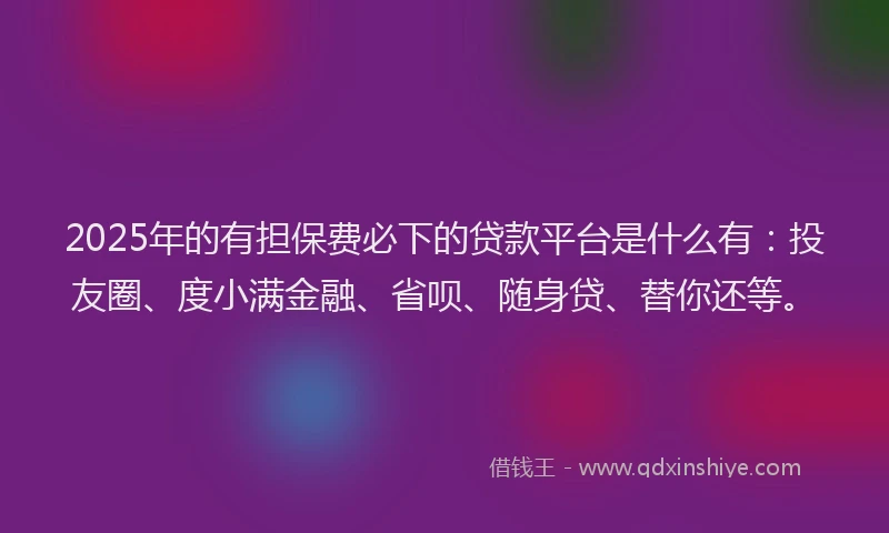 2025年的有担保费必下的贷款平台是什么有：投友圈、度小满金融、省呗、随身贷、替你还等。
