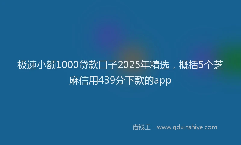 极速小额1000贷款口子2025年精选，概括5个芝麻信用439分下款的app