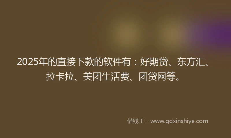 2025年的直接下款的软件有：好期贷、东方汇、拉卡拉、美团生活费、团贷网等。