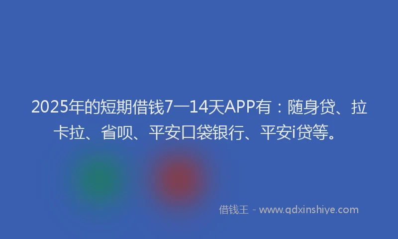 2025年的短期借钱7一14天APP有：随身贷、拉卡拉、省呗、平安口袋银行、平安i贷等。