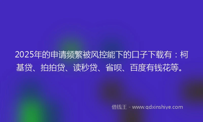2025年的申请频繁被风控能下的口子下载有：柯基贷、拍拍贷、读秒贷、省呗、百度有钱花等。