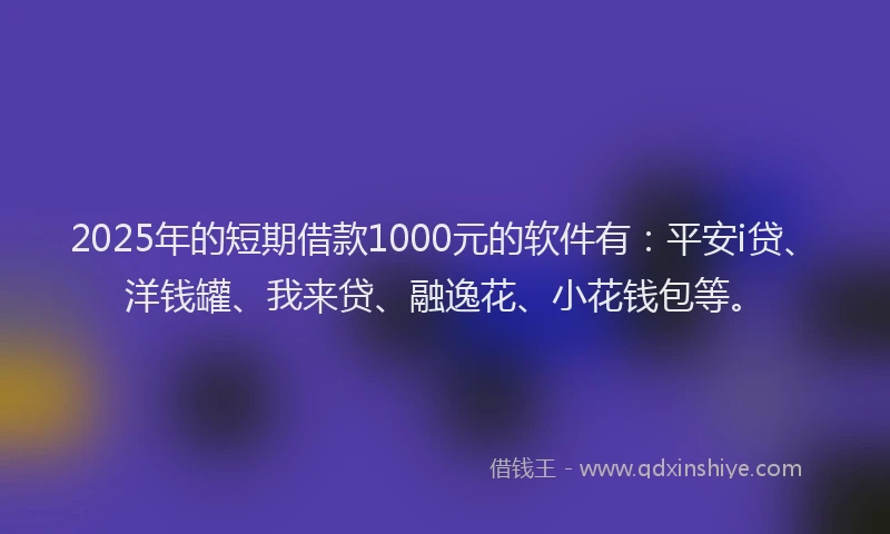 2025年的短期借款1000元的软件有：平安i贷、洋钱罐、我来贷、融逸花、小花钱包等。