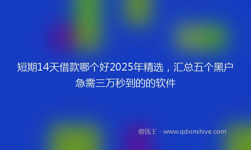 短期14天借款哪个好2025年精选，汇总五个黑户急需三万秒到的的软件