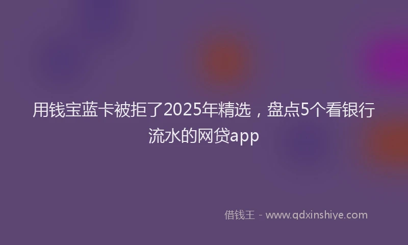 用钱宝蓝卡被拒了2025年精选，盘点5个看银行流水的网贷app