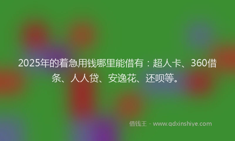 2025年的着急用钱哪里能借有：超人卡、360借条、人人贷、安逸花、还呗等。
