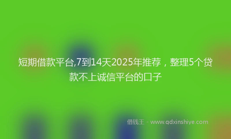 短期借款平台,7到14天2025年推荐，整理5个贷款不上诚信平台的口子