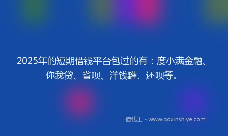 2025年的短期借钱平台包过的有：度小满金融、你我贷、省呗、洋钱罐、还呗等。