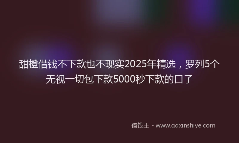 甜橙借钱不下款也不现实2025年精选，罗列5个无视一切包下款5000秒下款的口子