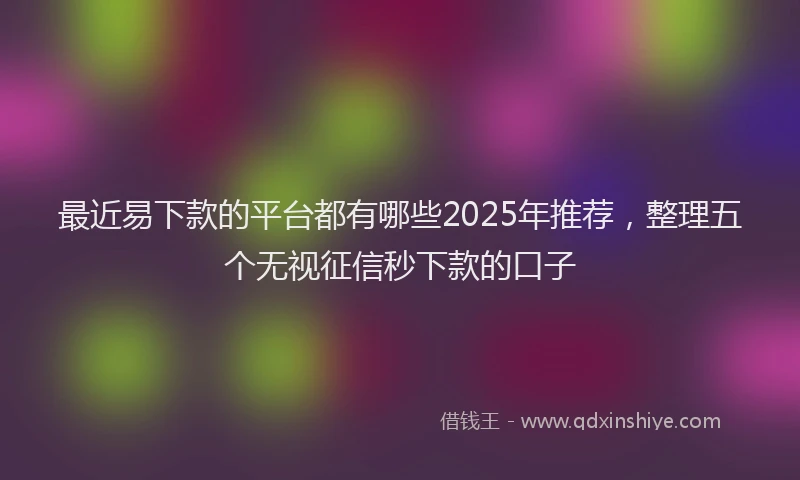 最近易下款的平台都有哪些2025年推荐，整理五个无视征信秒下款的口子