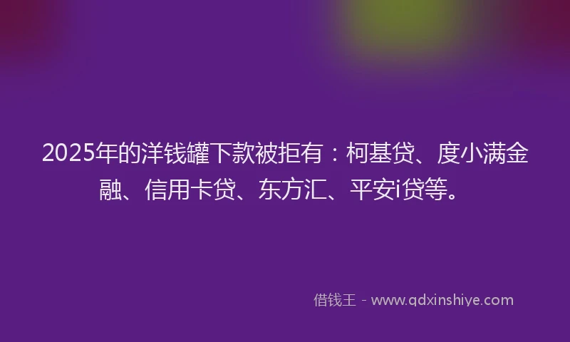 2025年的洋钱罐下款被拒有：柯基贷、度小满金融、信用卡贷、东方汇、平安i贷等。