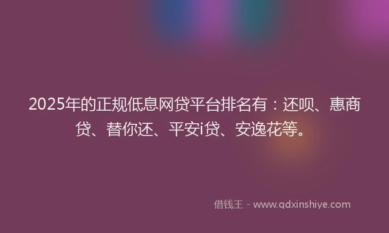 2025年的正规低息网贷平台排名有：还呗、惠商贷、替你还、平安i贷、安逸花等。