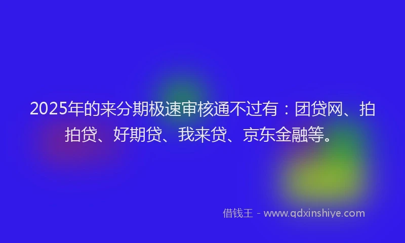 2025年的来分期极速审核通不过有：团贷网、拍拍贷、好期贷、我来贷、京东金融等。