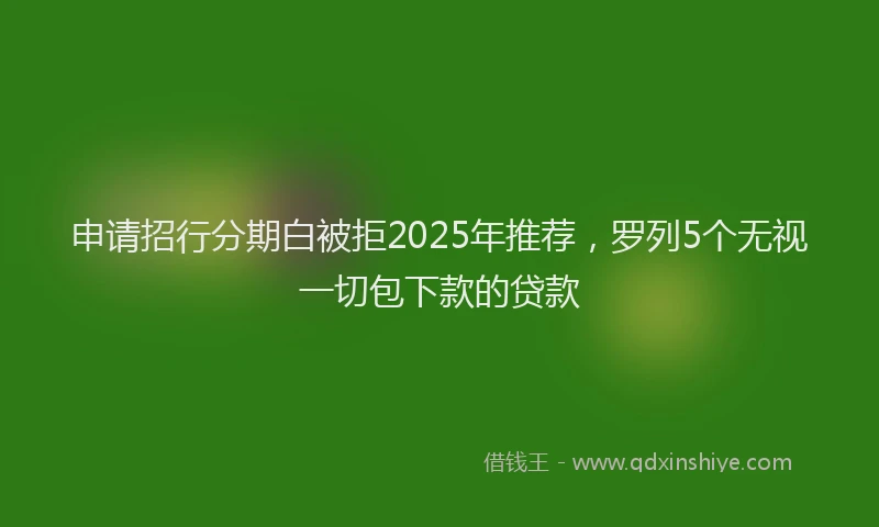 申请招行分期白被拒2025年推荐，罗列5个无视一切包下款的贷款