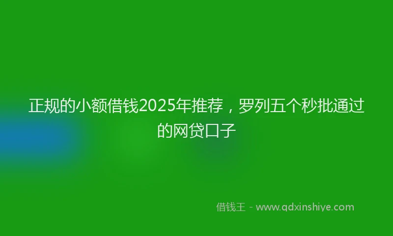正规的小额借钱2025年推荐，罗列五个秒批通过的网贷口子