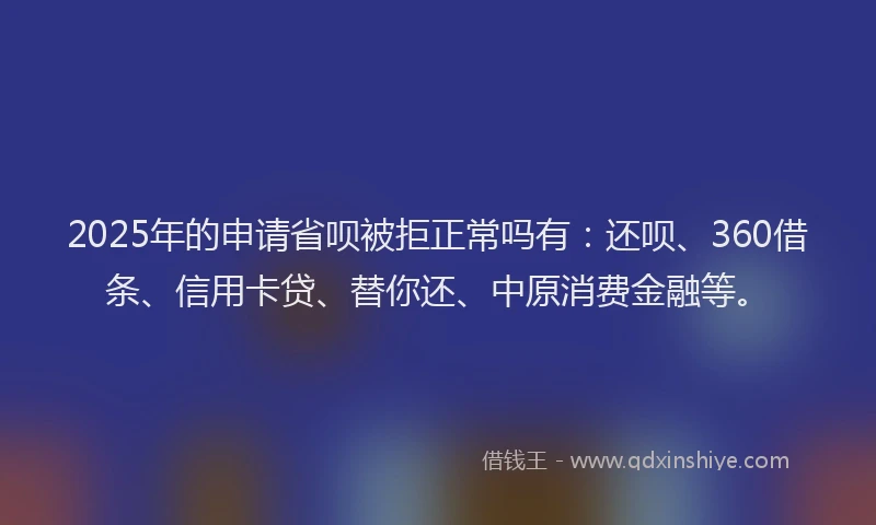 2025年的申请省呗被拒正常吗有：还呗、360借条、信用卡贷、替你还、中原消费金融等。