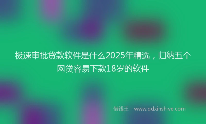 极速审批贷款软件是什么2025年精选，归纳五个网贷容易下款18岁的软件