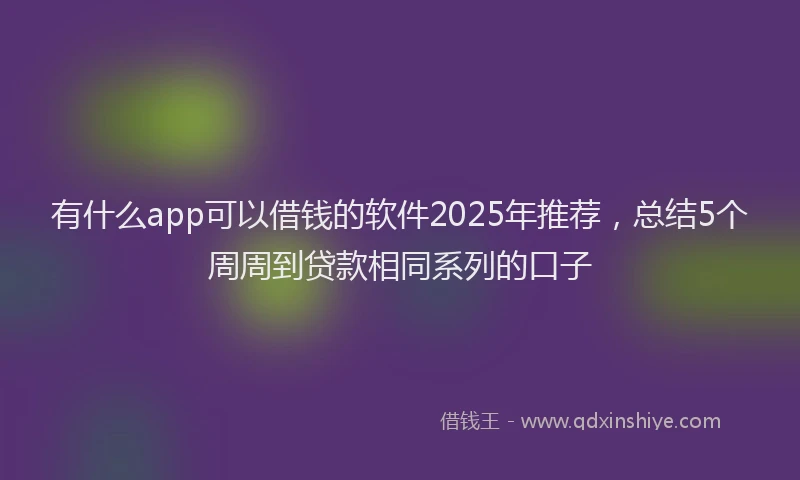有什么app可以借钱的软件2025年推荐，总结5个周周到贷款相同系列的口子