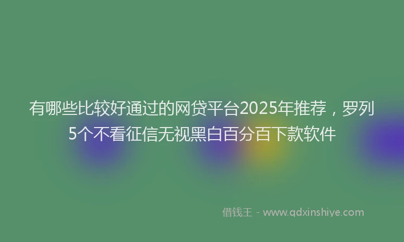有哪些比较好通过的网贷平台2025年推荐，罗列5个不看征信无视黑白百分百下款软件