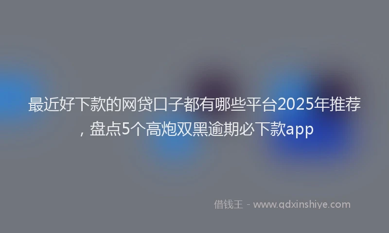 最近好下款的网贷口子都有哪些平台2025年推荐，盘点5个高炮双黑逾期必下款app