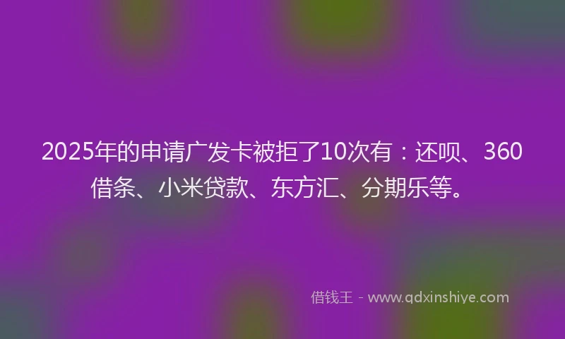 2025年的申请广发卡被拒了10次有：还呗、360借条、小米贷款、东方汇、分期乐等。