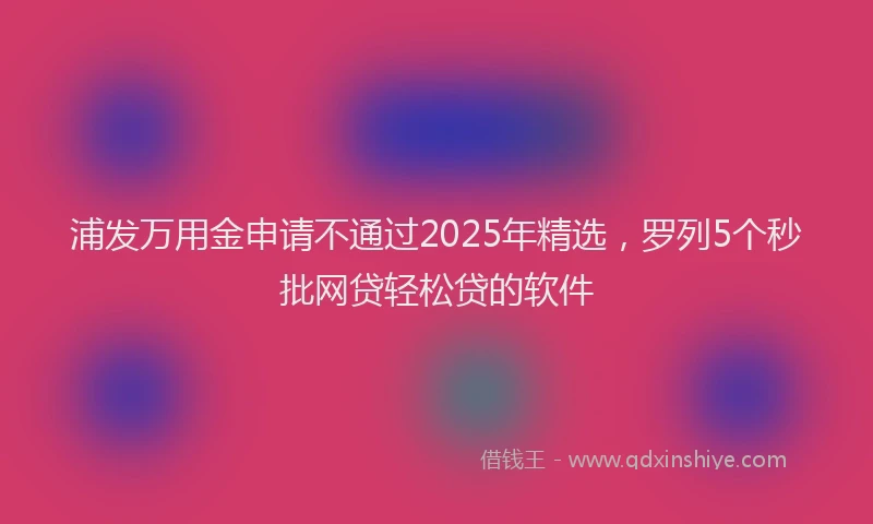 浦发万用金申请不通过2025年精选，罗列5个秒批网贷轻松贷的软件