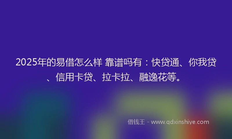 2025年的易借怎么样 靠谱吗有：快贷通、你我贷、信用卡贷、拉卡拉、融逸花等。