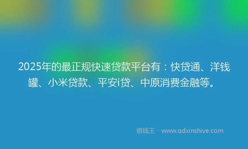 2025年的最正规快速贷款平台有：快贷通、洋钱罐、小米贷款、平安i贷、中原消费金融等。