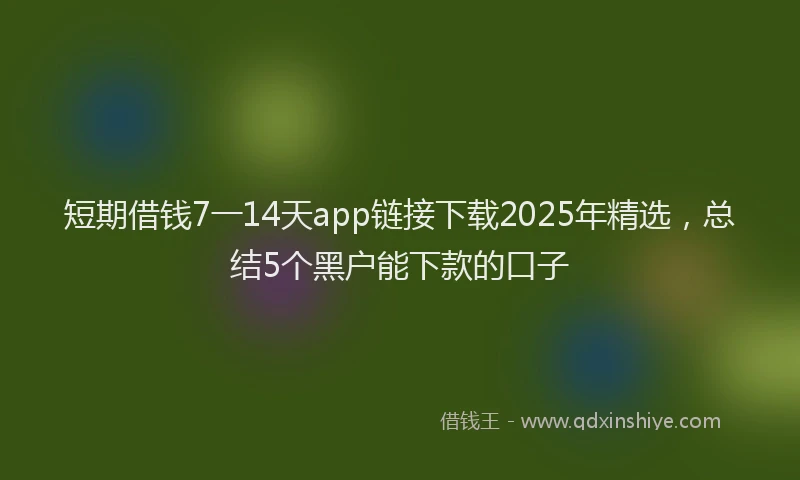 短期借钱7一14天app链接下载2025年精选，总结5个黑户能下款的口子