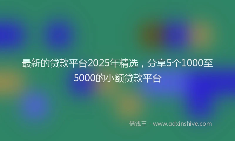 最新的贷款平台2025年精选，分享5个1000至5000的小额贷款平台