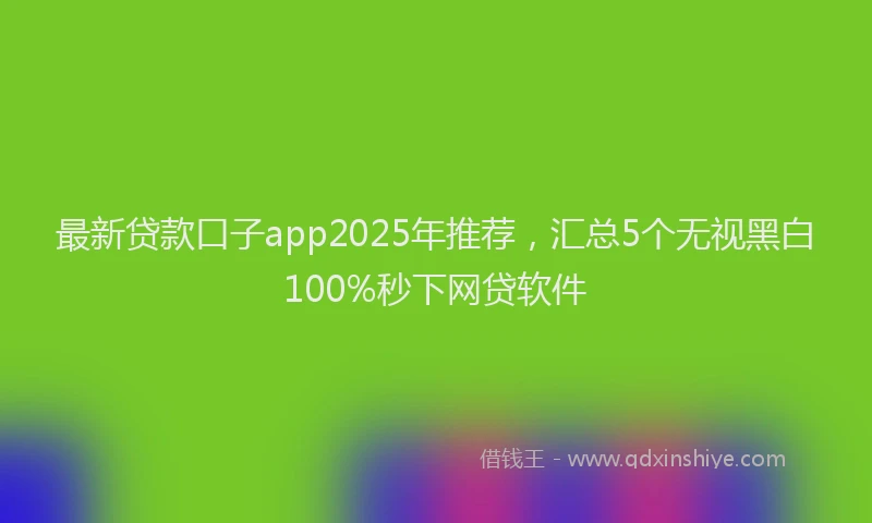 最新贷款口子app2025年推荐，汇总5个无视黑白100%秒下网贷软件