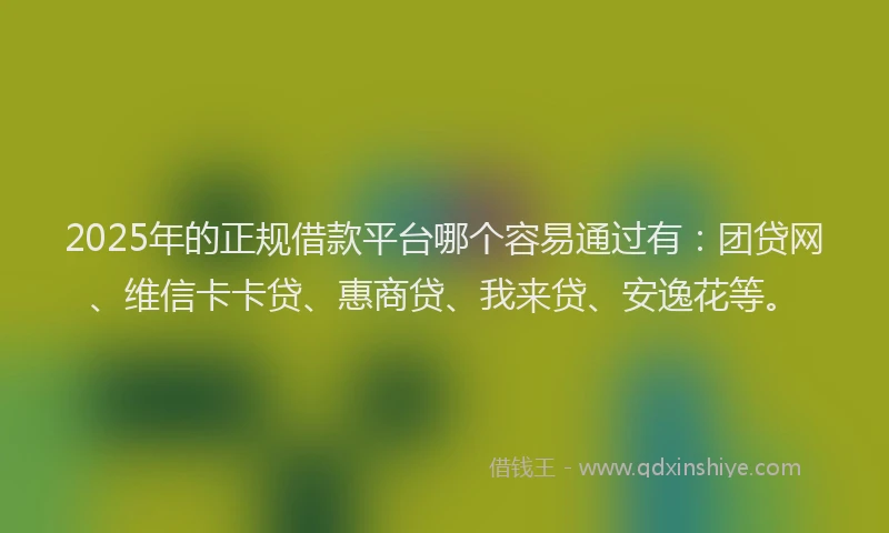 2025年的正规借款平台哪个容易通过有：团贷网、维信卡卡贷、惠商贷、我来贷、安逸花等。