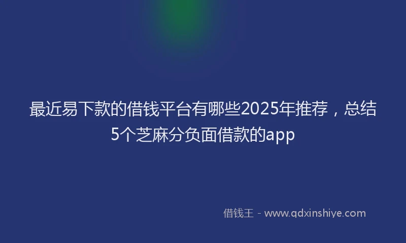 最近易下款的借钱平台有哪些2025年推荐，总结5个芝麻分负面借款的app