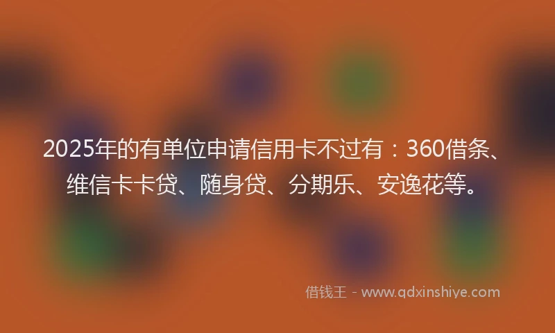 2025年的有单位申请信用卡不过有：360借条、维信卡卡贷、随身贷、分期乐、安逸花等。