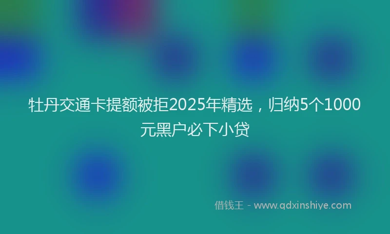 牡丹交通卡提额被拒2025年精选，归纳5个1000元黑户必下小贷