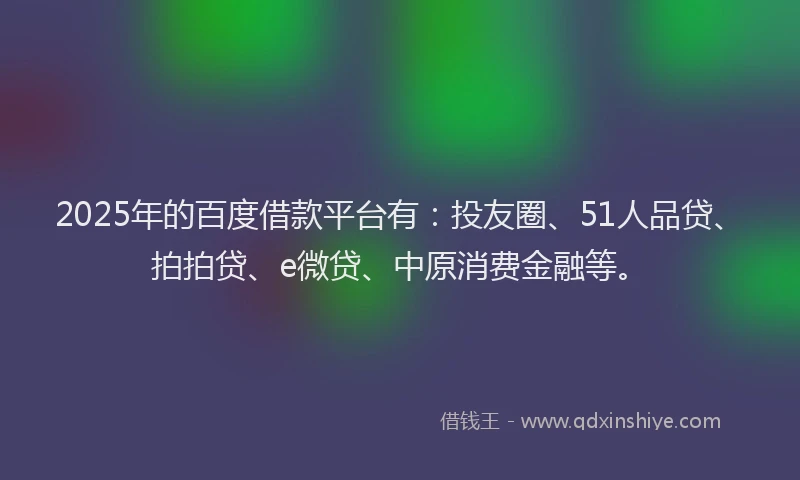 2025年的百度借款平台有：投友圈、51人品贷、拍拍贷、e微贷、中原消费金融等。
