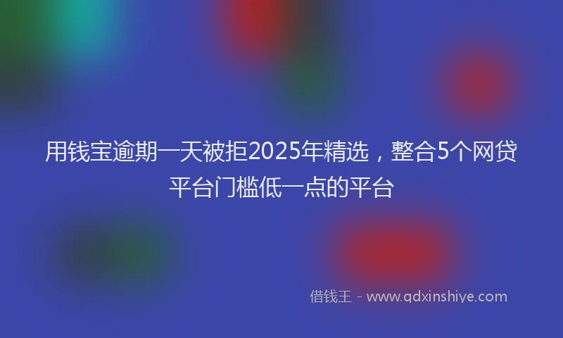 用钱宝逾期一天被拒2025年精选，整合5个网贷平台门槛低一点的平台